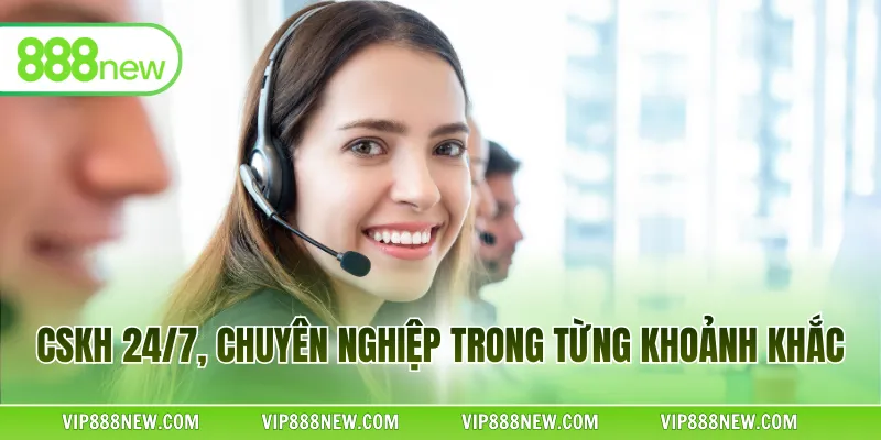 CSKH 24/7, chuyên nghiệp trong từng khoảnh khắc